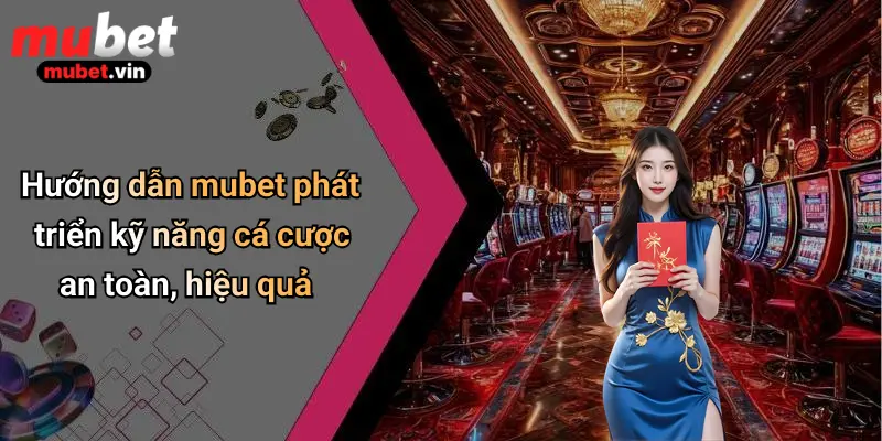 Hướng dẫn mubet phát triển kỹ năng cá cược an toàn, hiệu quả